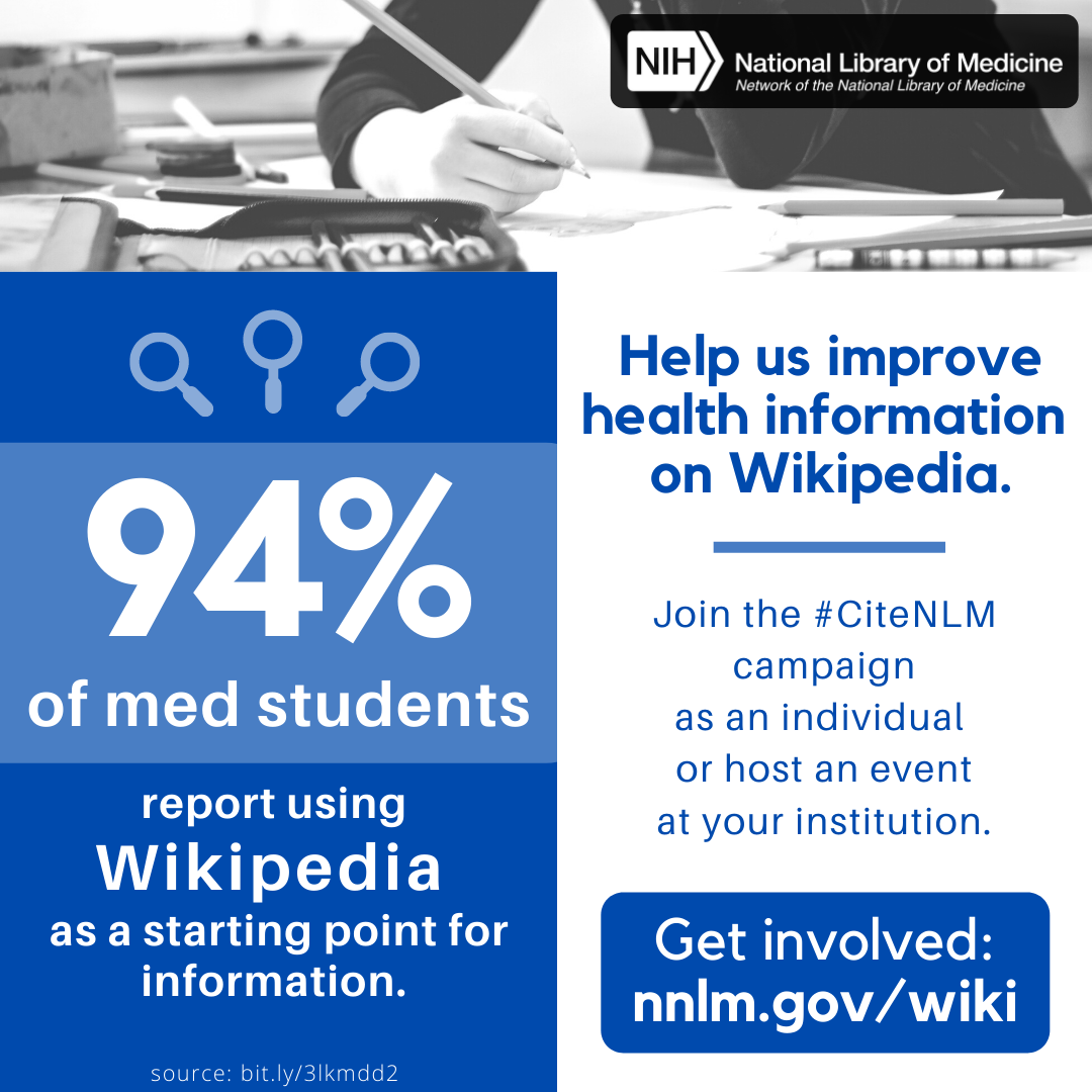 94% of med students report using Wikipedia as a starting point for information. Help us improve health information on Wikipedia. Join the #citeNLM campaign as an individual or host an event at your institution. Get involved nnlm.gov/wiki